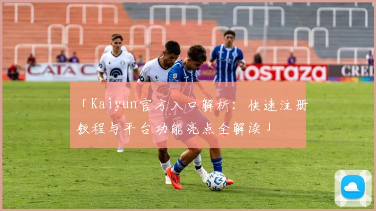 「Kaiyun官方入口解析:快速注册教程与平台功能亮点全解读」