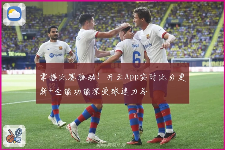掌握比赛脉动!开云App实时比分更新+全能功能深受球迷力荐