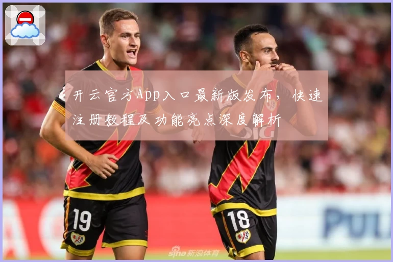 开云官方App入口最新版发布，快速注册教程及功能亮点深度解析