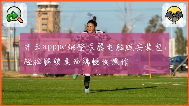 开云apppc端登录器电脑版安装包，轻松解锁桌面端畅快操作