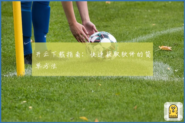 开云下载指南:快速获取软件的简单方法