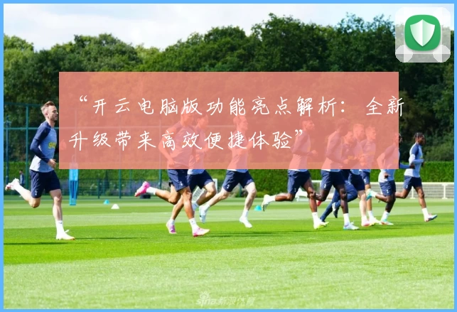 “开云电脑版功能亮点解析：全新升级带来高效便捷体验”