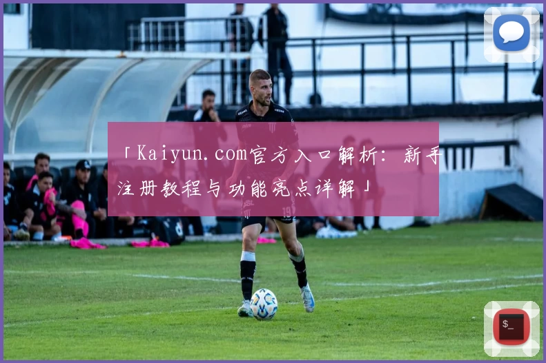 「Kaiyun.com官方入口解析:新手注册教程与功能亮点详解」