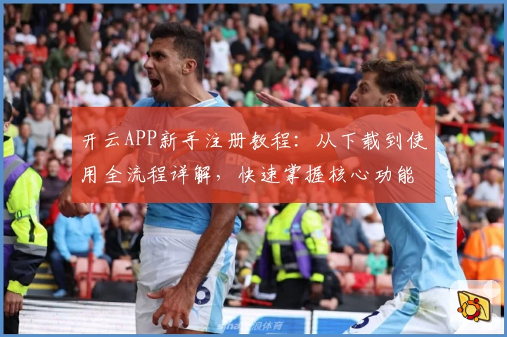 开云APP新手注册教程：从下载到使用全流程详解，快速掌握核心功能亮点