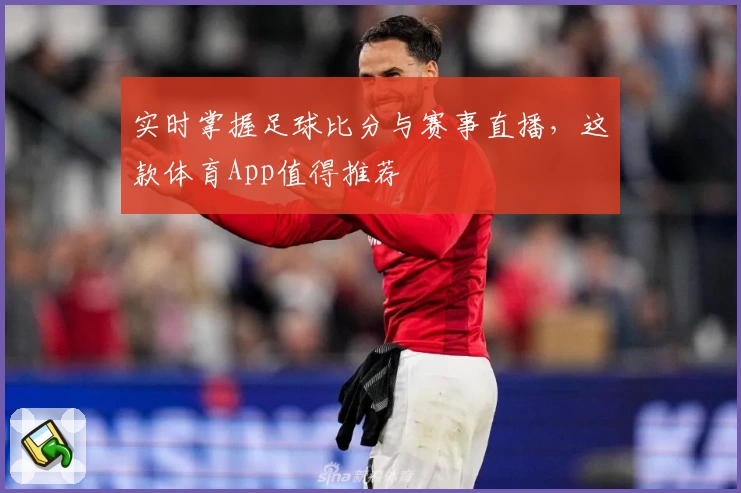 实时掌握足球比分与赛事直播,这款体育App值得推荐