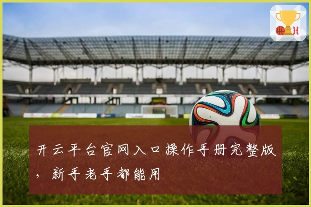 开云平台官网入口操作手册完整版,新手老手都能用
