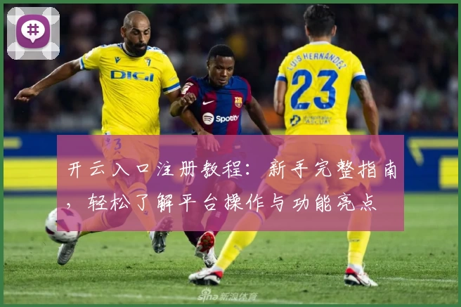 开云入口注册教程:新手完整指南,轻松了解平台操作与功能亮点