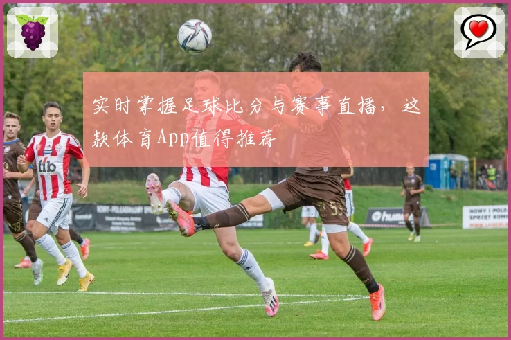 实时掌握足球比分与赛事直播,这款体育App值得推荐