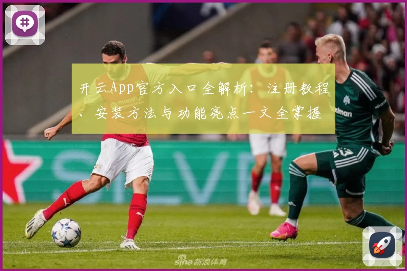 开云App官方入口全解析：注册教程、安装方法与功能亮点一文全掌握