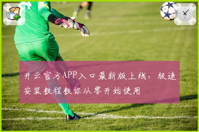 开云官方APP入口最新版上线，极速安装教程教你从零开始使用