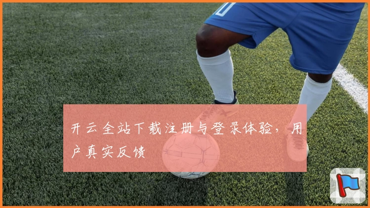 开云全站下载注册与登录体验，用户真实反馈