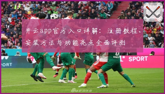 开云app官方入口详解：注册教程、安装方法与功能亮点全面评测
