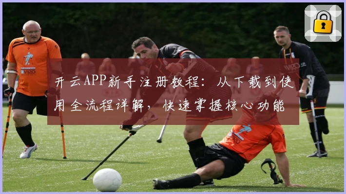 开云APP新手注册教程：从下载到使用全流程详解，快速掌握核心功能亮点