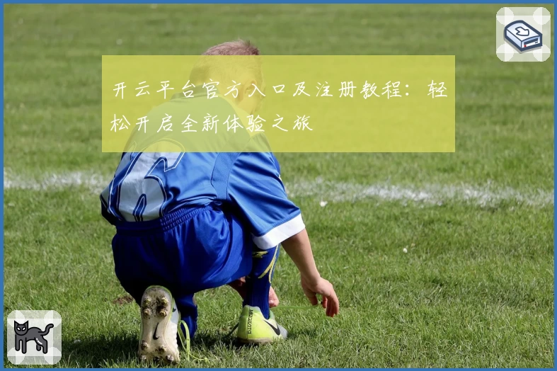 开云平台官方入口及注册教程：轻松开启全新体验之旅