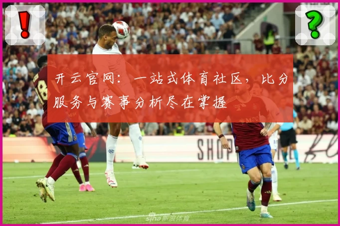 开云官网:一站式体育社区,比分服务与赛事分析尽在掌握