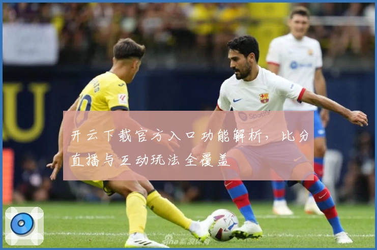 开云下载官方入口功能解析，比分直播与互动玩法全覆盖