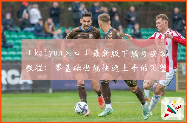 「kaiyun入口」最新版下载与安装教程：零基础也能快速上手的完整指南