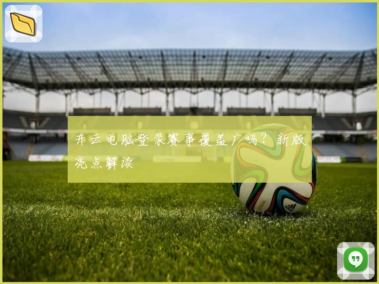 开云电脑登录赛事覆盖广吗？新版亮点解读