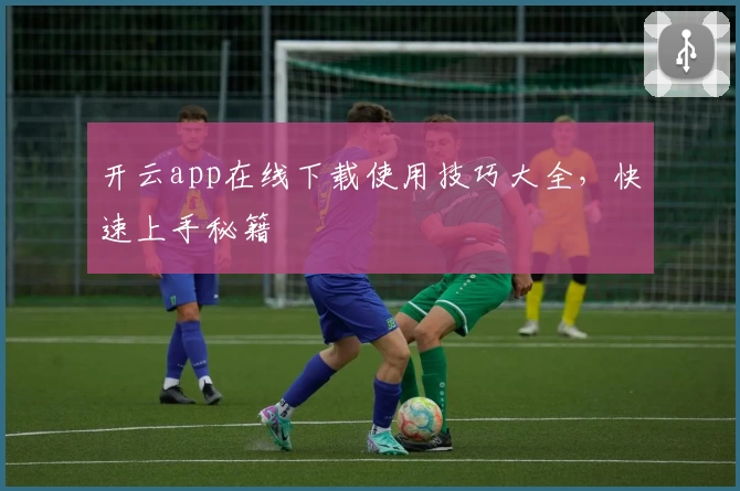 开云app在线下载使用技巧大全，快速上手秘籍