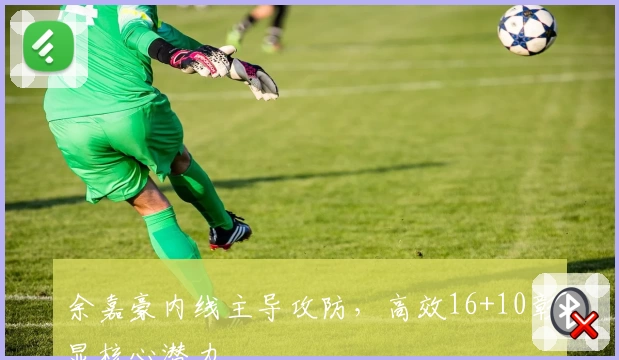 余嘉豪内线主导攻防,高效16+10彰显核心潜力