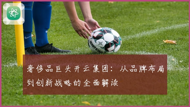 奢侈品巨头开云集团:从品牌布局到创新战略的全面解读