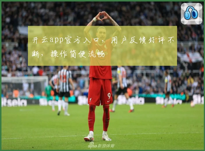 开云app官方入口，用户反馈好评不断，操作简便流畅