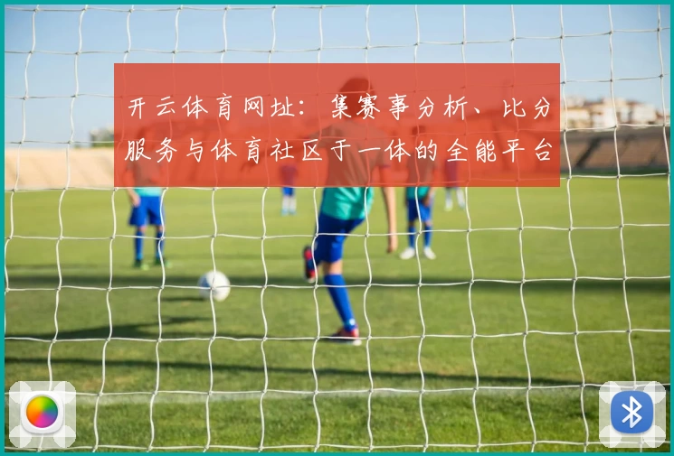 开云体育网址：集赛事分析、比分服务与体育社区于一体的全能平台