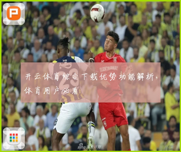 开云体育综合下载优势功能解析,体育用户必看