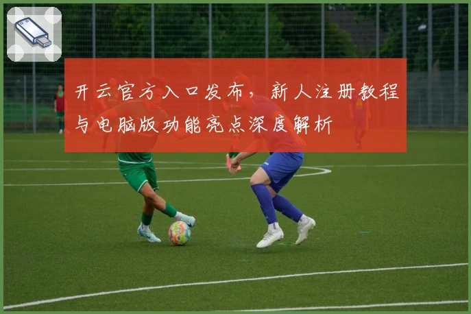 开云官方入口发布，新人注册教程与电脑版功能亮点深度解析