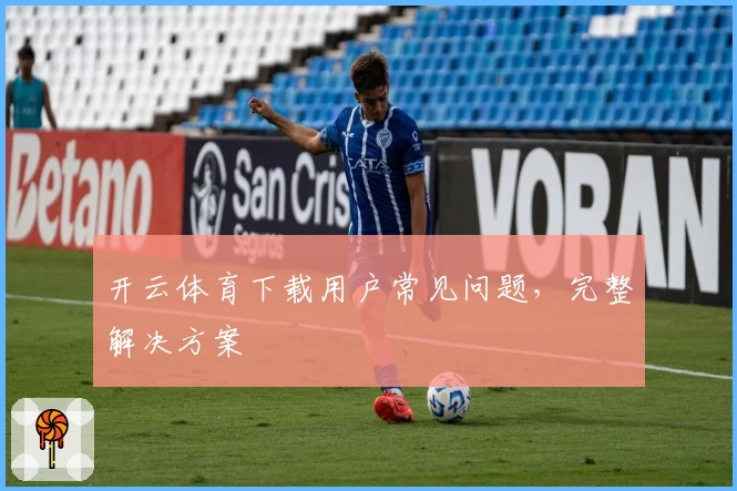 开云体育下载用户常见问题，完整解决方案