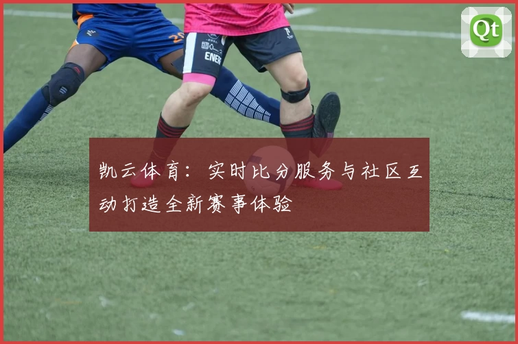 凯云体育:实时比分服务与社区互动打造全新赛事体验