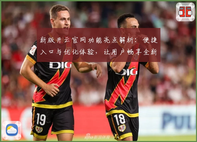 新版开云官网功能亮点解析：便捷入口与优化体验，让用户畅享全新服务