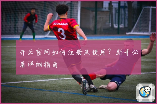 开云官网如何注册及使用?新手必看详细指南