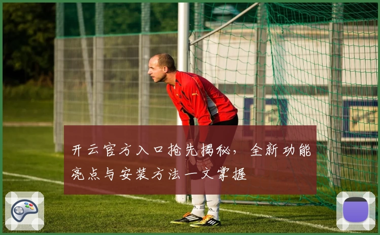开云官方入口抢先揭秘，全新功能亮点与安装方法一文掌握