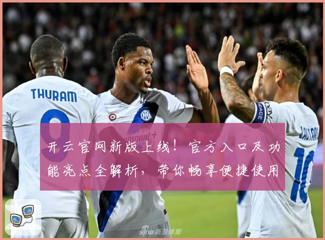 开云官网新版上线！官方入口及功能亮点全解析，带你畅享便捷使用体验