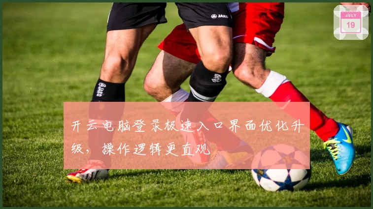 开云电脑登录极速入口界面优化升级，操作逻辑更直观