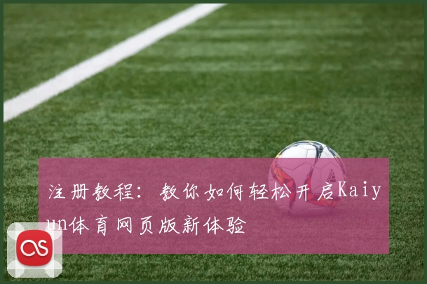 注册教程：教你如何轻松开启Kaiyun体育网页版新体验