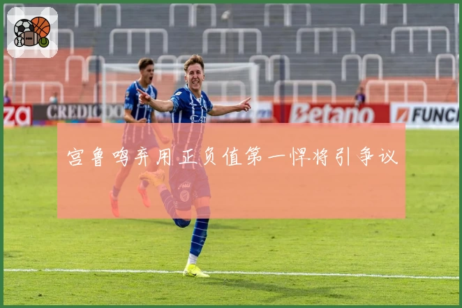宫鲁鸣弃用正负值第一悍将引争议