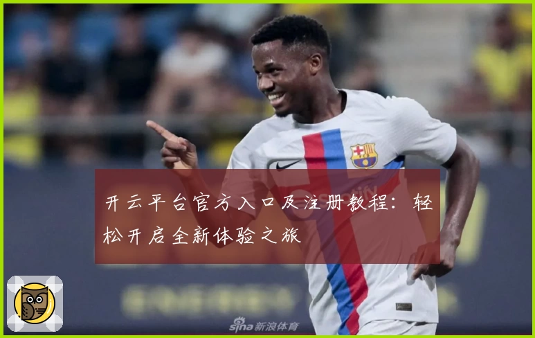 开云平台官方入口及注册教程：轻松开启全新体验之旅