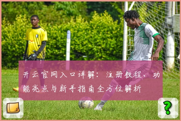 开云官网入口详解：注册教程、功能亮点与新手指南全方位解析