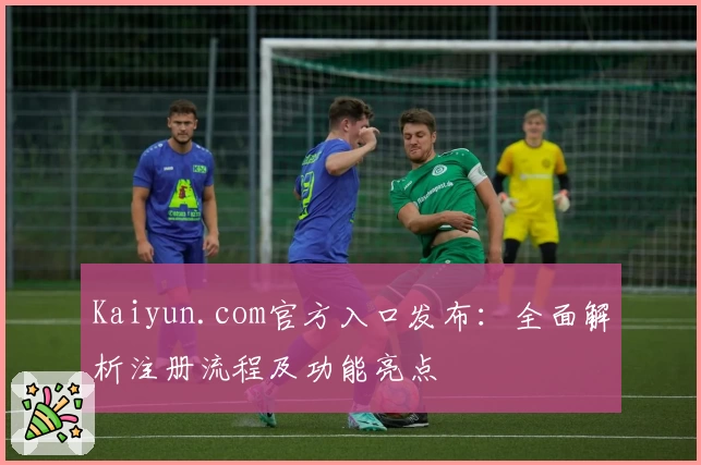 Kaiyun.com官方入口发布：全面解析注册流程及功能亮点