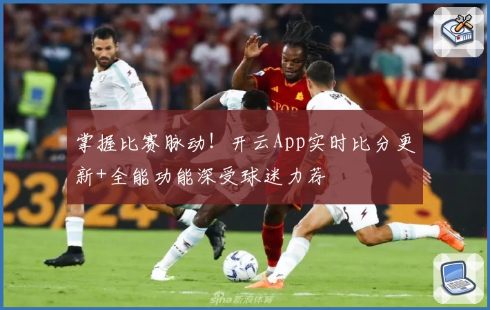 掌握比赛脉动!开云App实时比分更新+全能功能深受球迷力荐