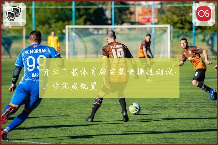 开云下载体育版安装便捷性测试,三步完成配置