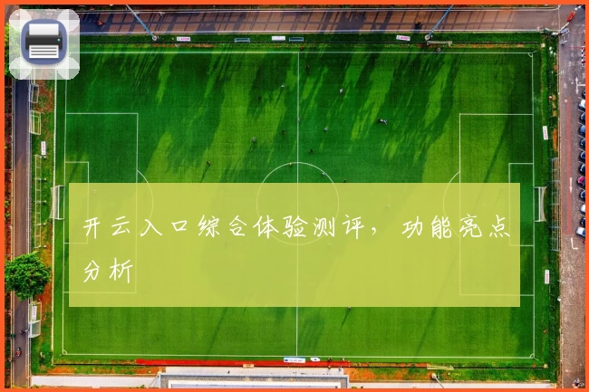 开云入口综合体验测评，功能亮点分析