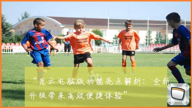 “开云电脑版功能亮点解析：全新升级带来高效便捷体验”