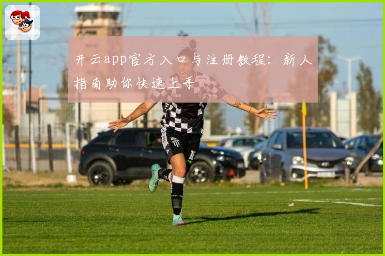 开云app官方入口与注册教程：新人指南助你快速上手
