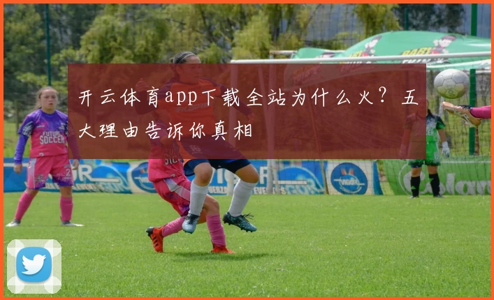 开云体育app下载全站为什么火？五大理由告诉你真相