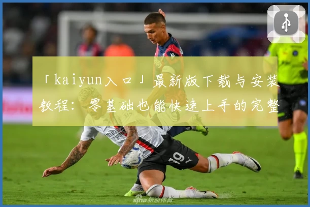 「kaiyun入口」最新版下载与安装教程：零基础也能快速上手的完整指南