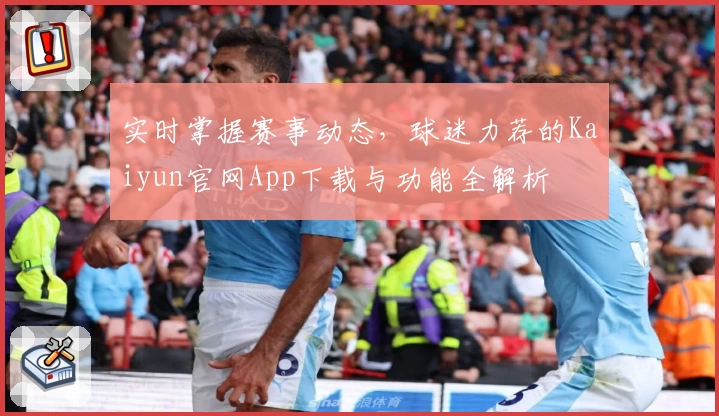 实时掌握赛事动态，球迷力荐的Kaiyun官网App下载与功能全解析