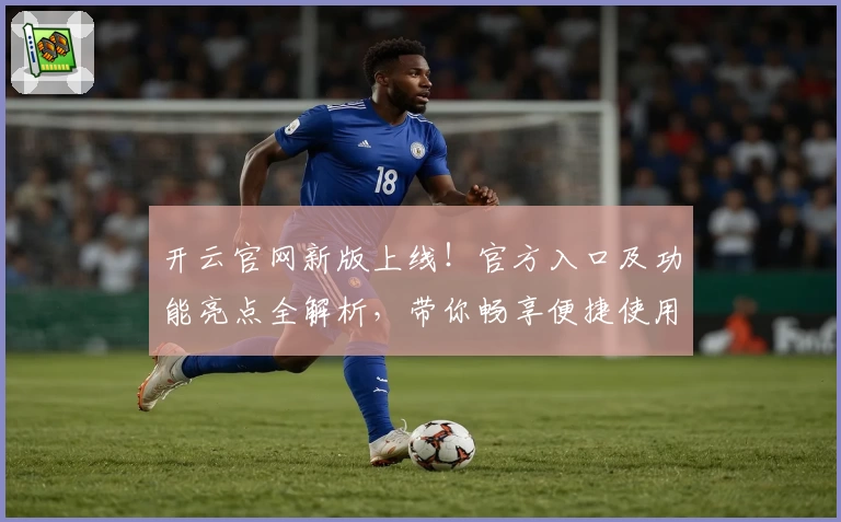 开云官网新版上线！官方入口及功能亮点全解析，带你畅享便捷使用体验